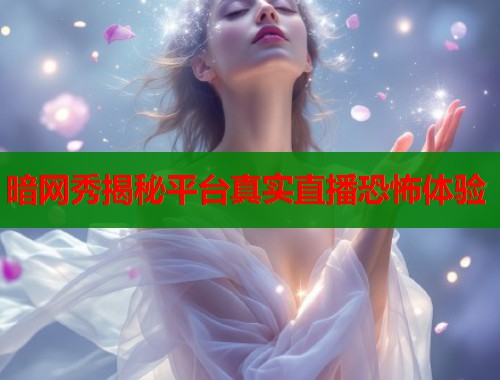 暗网秀揭秘平台真实直播恐怖体验