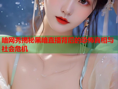 暗网秀揭秘黑暗直播背后的恐怖真相与社会危机