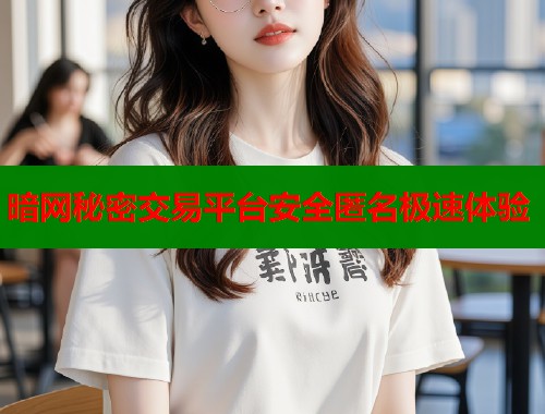 暗网秘密交易平台安全匿名极速体验