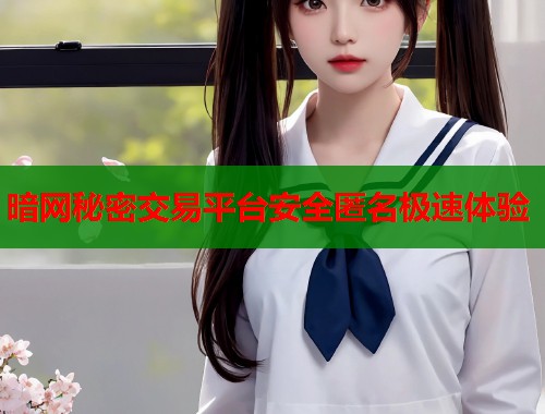 暗网秘密交易平台安全匿名极速体验