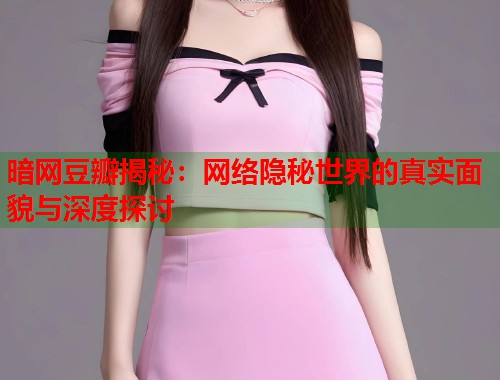 暗网豆瓣揭秘：网络隐秘世界的真实面貌与深度探讨