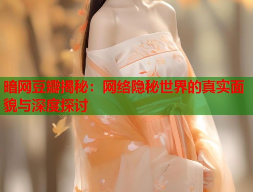 暗网豆瓣揭秘：网络隐秘世界的真实面貌与深度探讨