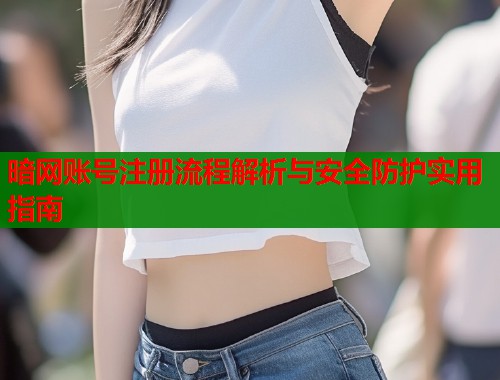 暗网账号注册流程解析与安全防护实用指南