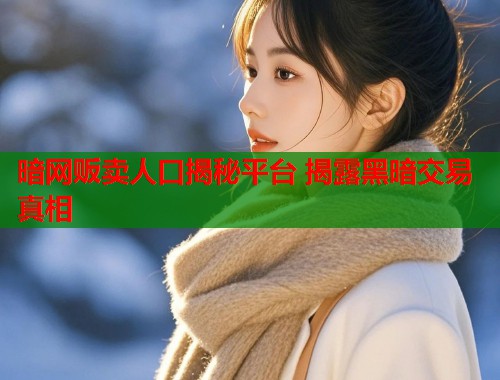 暗网贩卖人口揭秘平台 揭露黑暗交易真相
