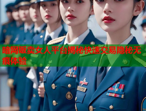 暗网贩卖女人平台揭秘快速交易隐秘无痕体验