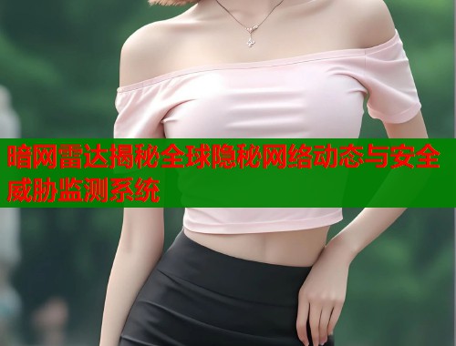 暗网雷达揭秘全球隐秘网络动态与安全威胁监测系统