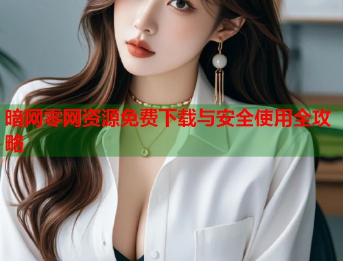 暗网零网资源免费下载与安全使用全攻略