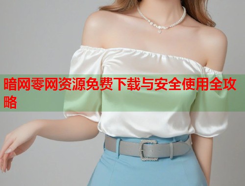 暗网零网资源免费下载与安全使用全攻略