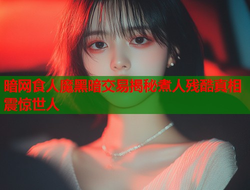 暗网食人魔黑暗交易揭秘煮人残酷真相震惊世人