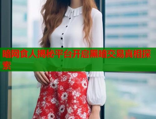 暗网食人揭秘平台开启黑暗交易真相探索