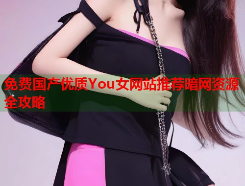 免费国产优质You女网站推荐暗网资源全攻略