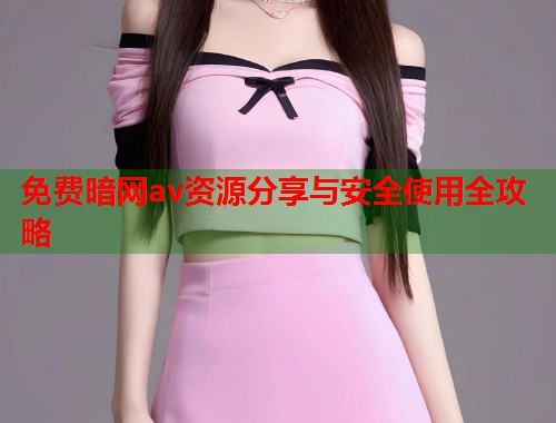 免费暗网av资源分享与安全使用全攻略