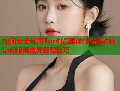 如何安全使用Tor浏览器详细指南教你访问暗网世界探索技巧