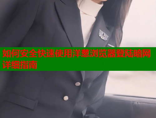 如何安全快速使用洋葱浏览器登陆暗网详细指南