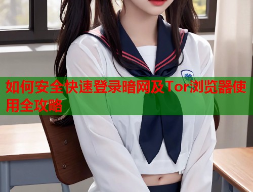如何安全快速登录暗网及Tor浏览器使用全攻略