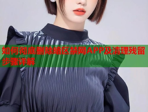 如何彻底删除暗区禁网APP及清理残留步骤详解