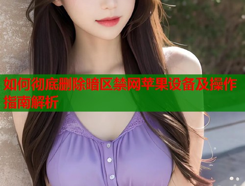 如何彻底删除暗区禁网苹果设备及操作指南解析