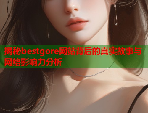 揭秘bestgore网站背后的真实故事与网络影响力分析