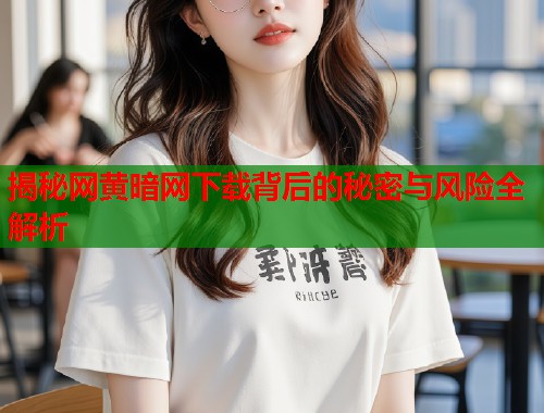 揭秘网黄暗网下载背后的秘密与风险全解析