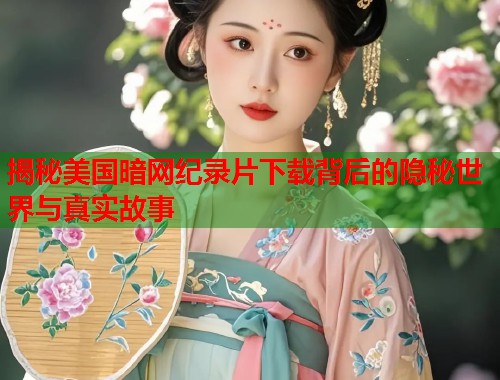 揭秘美国暗网纪录片下载背后的隐秘世界与真实故事