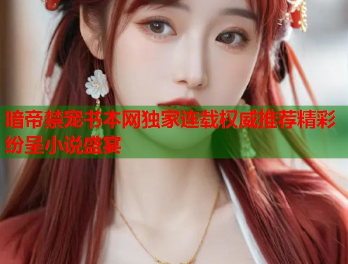 暗帝禁宠书本网独家连载权威推荐精彩纷呈小说盛宴