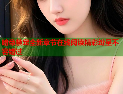 暗帝禁宠全新章节在线阅读精彩纷呈不容错过