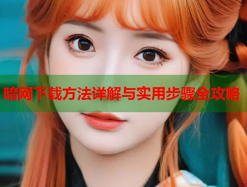 暗网下载方法详解与实用步骤全攻略