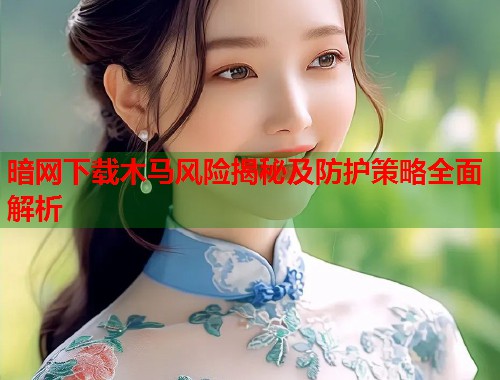 暗网下载木马风险揭秘及防护策略全面解析