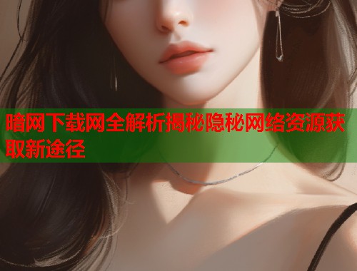 暗网下载网全解析揭秘隐秘网络资源获取新途径