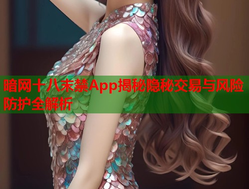 暗网十八末禁App揭秘隐秘交易与风险防护全解析