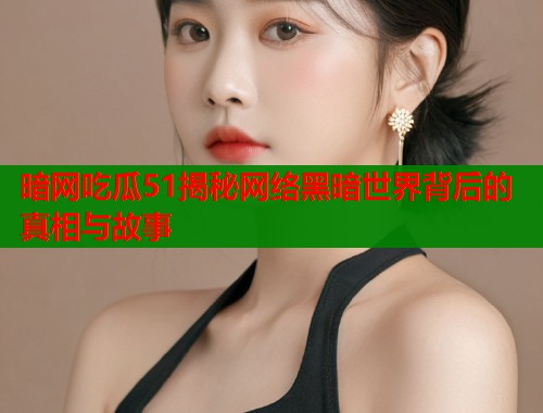 暗网吃瓜51揭秘网络黑暗世界背后的真相与故事