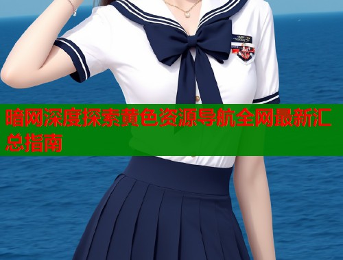 暗网深度探索黄色资源导航全网最新汇总指南