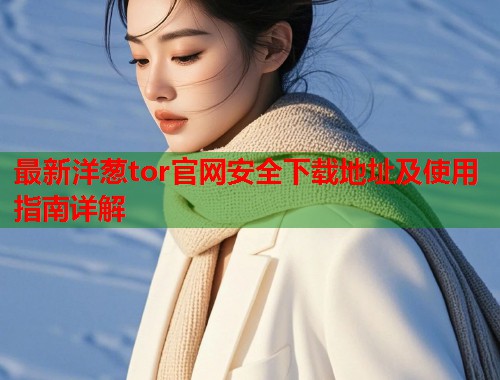 最新洋葱tor官网安全下载地址及使用指南详解