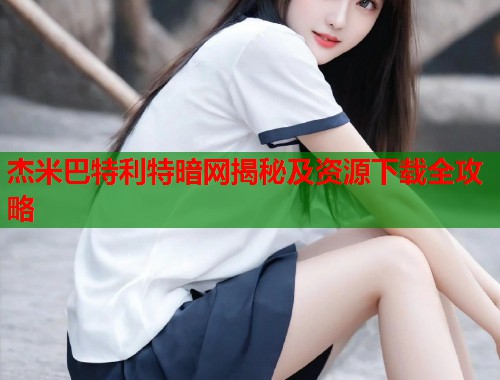 杰米巴特利特暗网揭秘及资源下载全攻略