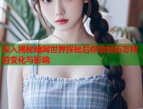 深入揭秘暗网世界探秘后你会经历怎样的变化与影响