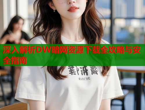 深入解析DW暗网资源下载全攻略与安全指南