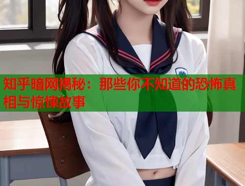 知乎暗网揭秘：那些你不知道的恐怖真相与惊悚故事