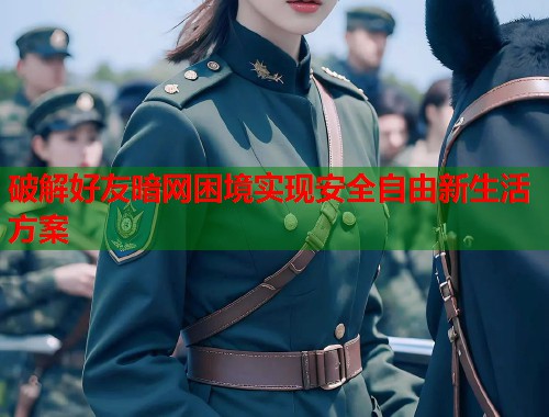 破解好友暗网困境实现安全自由新生活方案
