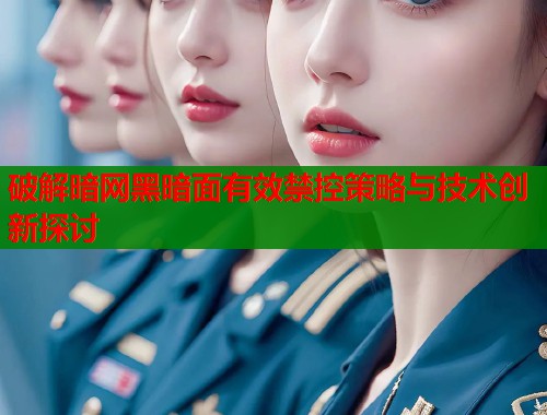 破解暗网黑暗面有效禁控策略与技术创新探讨