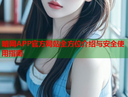 暗网APP官方网站全方位介绍与安全使用指南