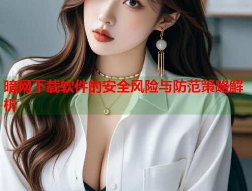 暗网下载软件的安全风险与防范策略解析 暗网下载软件的安全风险与防范策略解析