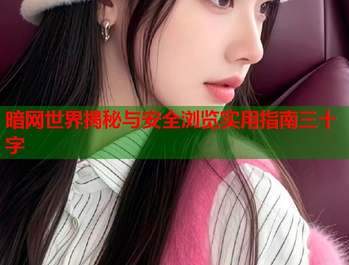 暗网世界揭秘与安全浏览实用指南三十字 暗网世界揭秘与安全浏览实用指南三十字
