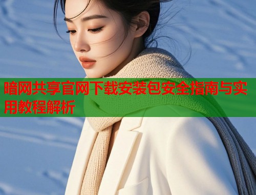 暗网共享官网下载安装包安全指南与实用教程解析 暗网共享官网下载安装包安全指南与实用教程解析