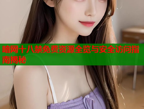 暗网十八禁免费资源全览与安全访问指南揭秘 暗网十八禁免费资源全览与安全访问指南揭秘