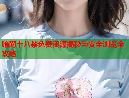 暗网十八禁免费资源揭秘与安全浏览全攻略 暗网十八禁免费资源揭秘与安全浏览全攻略