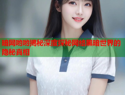 暗网哟哟揭秘深度探秘网络黑暗世界的隐秘真相 暗网哟哟揭秘深度探秘网络黑暗世界的隐秘真相