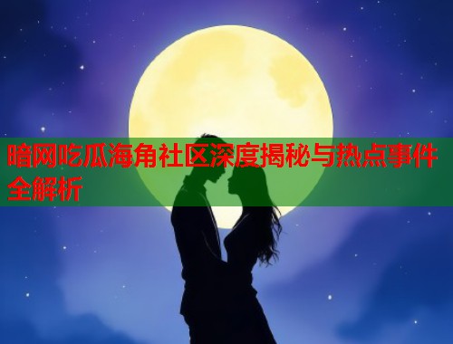 暗网吃瓜海角社区深度揭秘与热点事件全解析 暗网吃瓜海角社区深度揭秘与热点事件全解析