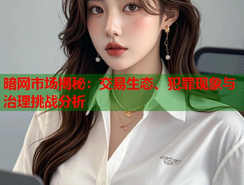 暗网市场揭秘:交易生态、犯罪现象与治理挑战分析 暗网市场揭秘:交易生态、犯罪现象与治理挑战分析