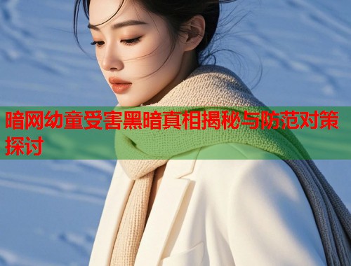 暗网幼童受害黑暗真相揭秘与防范对策探讨 暗网幼童受害黑暗真相揭秘与防范对策探讨