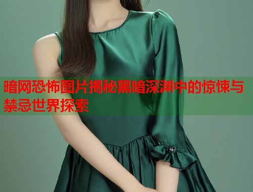 暗网恐怖图片揭秘黑暗深渊中的惊悚与禁忌世界探索 暗网恐怖图片揭秘黑暗深渊中的惊悚与禁忌世界探索